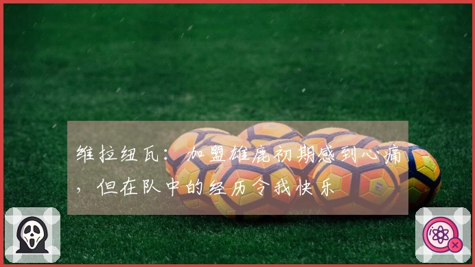 维拉纽瓦：加盟雄鹿初期感到心痛，但在队中的经历令我快乐