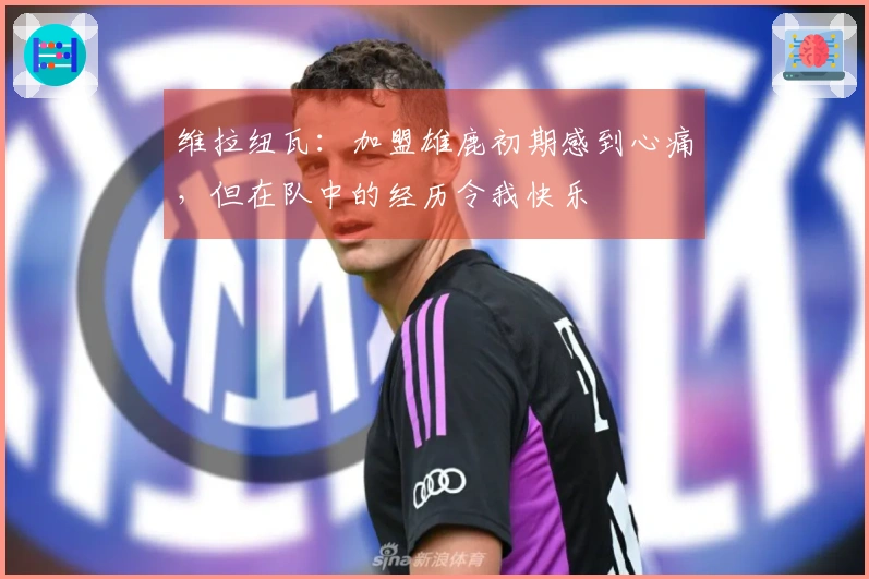 维拉纽瓦：加盟雄鹿初期感到心痛，但在队中的经历令我快乐
